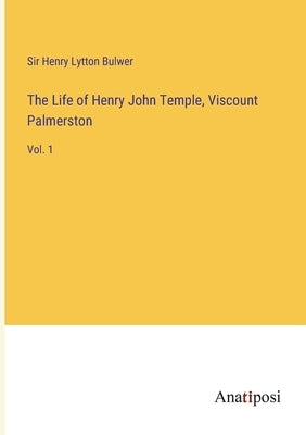 The Life of Henry John Temple, Viscount Palmerston: Vol. 1 by Bulwer, Henry Lytton