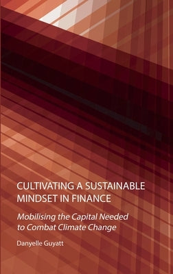 Cultivating a Sustainable Mindset in Finance: Mobilising the Capital Needed to Combat Climate Change by Guyatt, Danyelle