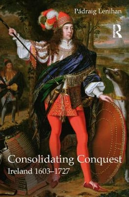 Consolidating Conquest: Ireland 1603-1727 by Lenihan, Padraig