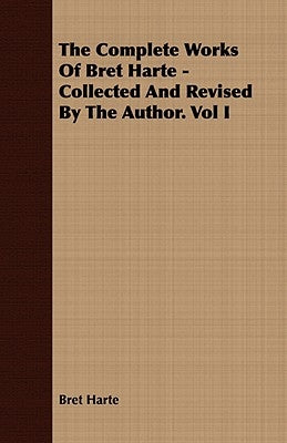 The Complete Works Of Bret Harte - Collected And Revised By The Author. Vol I by Harte, Bret