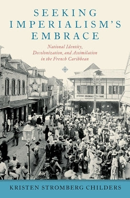 Seeking Imperialism's Embrace: National Identity, Decolonization, and Assimilation in the French Caribbean by Childers, Kristen Stromberg