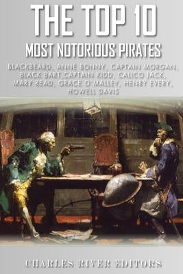 The Top 10 Most Notorious Pirates: Blackbeard, Captain Kidd, Captain Morgan, Grace O'Malley, Black Bart, Calico Jack, Anne Bonny, Mary Read, Henry Eve by Charles River