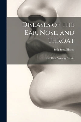 Diseases of the Ear, Nose, and Throat: And Their Accessory Cavities by Bishop, Seth Scott