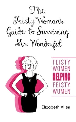 The Feisty Woman's Guide to Surviving Mr. Wonderful: "Feisty Women Helping Feisty Women" by Allen, Elizabeth
