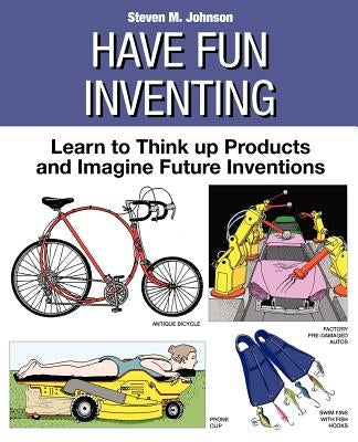 Have Fun Inventing: Learn to Think Up Products and Imagine Future Inventions by Johnson, Steven M.
