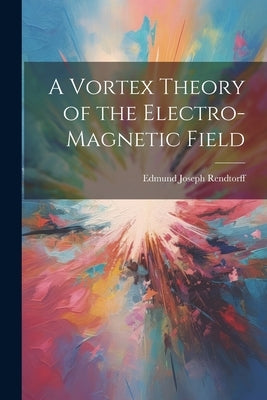 A Vortex Theory of the Electro-Magnetic Field by Rendtorff, Edmund Joseph