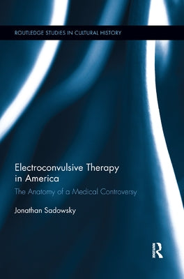 Electroconvulsive Therapy in America: The Anatomy of a Medical Controversy by Sadowsky, Jonathan