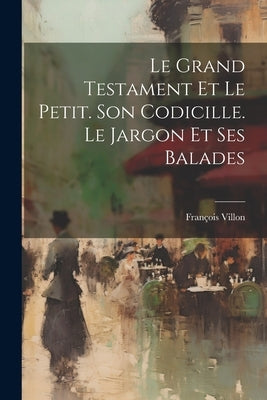 Le Grand Testament Et Le Petit. Son Codicille. Le Jargon Et Ses Balades by Villon, FranÃ§ois