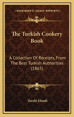 The Turkish Cookery Book: A Collection Of Receipts, From The Best Turkish Authorities (1865) by Efendi, Turabi