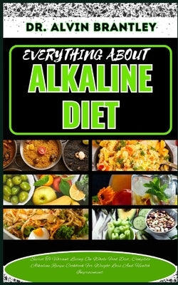 Everything about Alkaline Diet: Secret To Vibrant Living On Whole Food Diet, Complete Alkaline Recipe Cookbook For Weight Loss And Health Improvement by Brantley, Alvin