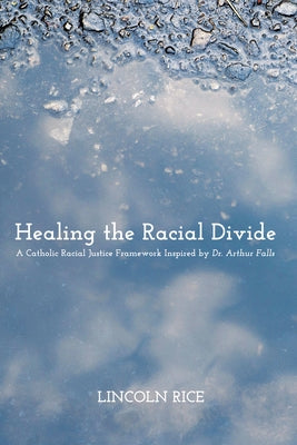Healing the Racial Divide: A Catholic Racial Justice Framework Inspired by Dr. Arthur Falls by Rice, Lincoln