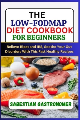 The Low-Fodmap Diet Cookbook for Beginners: Relief bloat and IBS, Soothe Your Gut Disorders With This Fast Healthy Recipes by Gastronomer, Sabestian