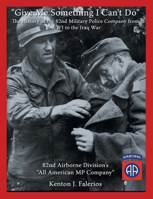 "Give Me Something I Can't Do": The History of the 82Nd Military Police Company from Wwi to the Iraq War by Falerios, Kenton J.