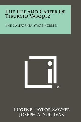 The Life And Career Of Tiburcio Vasquez: The California Stage Robber by Sawyer, Eugene Taylor