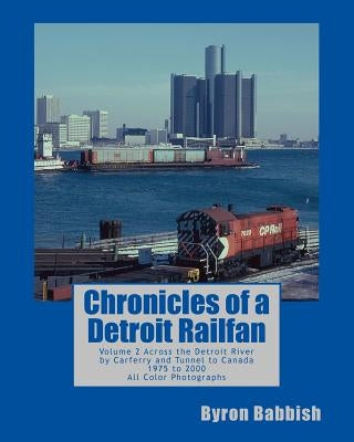 Chronicles of a Detroit Railfan: Volume 2, Across the Detroit River by Carferry and Tunnel to Canada, 1975 to 2000, All Color Photographs by Babbish, Byron