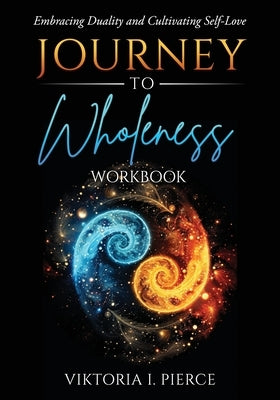 Journey to Wholeness Workbook: Embracing Duality and Cultivating Self-Love by Pierce, Viktoria I.