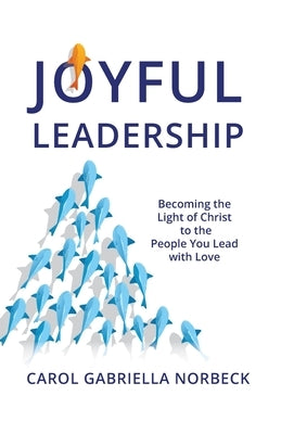 Joyful Leadership: Becoming the Light of Christ to the People You Lead with Love by Norbeck, Carol Gabriella