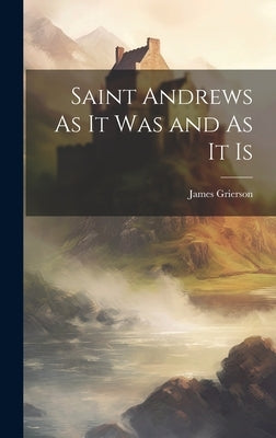 Saint Andrews As It Was and As It Is by Grierson, James