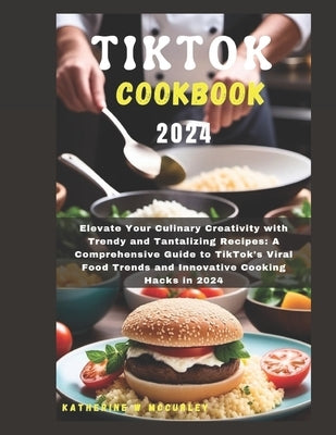 Tiktok Cookbook 2024: Elevate Your Culinary Creativity with Trendy and Tantalizing Recipes: A Comprehensive Guide to TikTok's Viral Food Tre by McCurley, Katherine W.