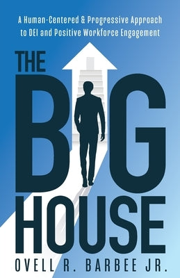 The Big House: A Human-Centered & Progressive Approach to DEI and Positive Workforce Engagement by Barbee, Ovell R., Jr.