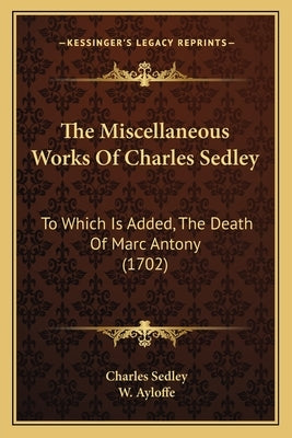 The Miscellaneous Works Of Charles Sedley: To Which Is Added, The Death Of Marc Antony (1702) by Sedley, Charles
