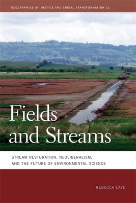 Fields and Streams: Stream Restoration, Neoliberalism, and the Future of Environmental Science by Lave, Rebecca