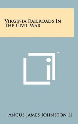 Virginia Railroads In The Civil War by Johnston, Angus James, II