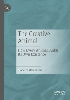 The Creative Animal: How Every Animal Builds Its Own Existence by Marchesini, Roberto