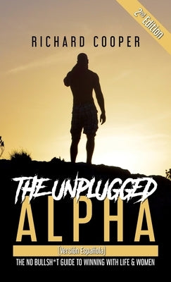 The Unplugged Alpha 2nd Edition (Versi?n Espa?ola): The No Bullsh*t Guide to Winning With Life & Women by Cooper, Richard