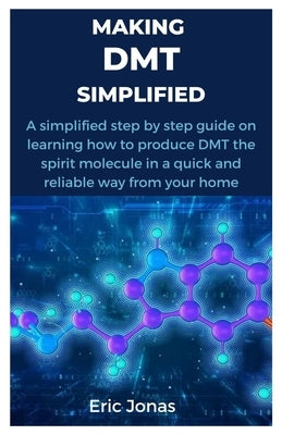 Making Dmt Simplified: A simplified step by step guide on learning how to produce DMT the spirit molecule in a quick and reliable way from your home by Jonas, Eric