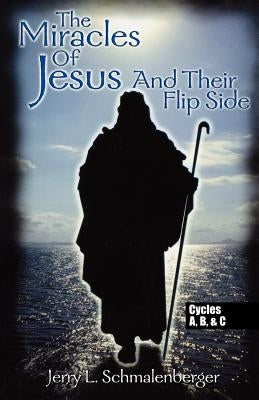 The Miracles of Jesus & Their Flip Side: Cycles A, B & C by Schmalenberger, Jerry L.