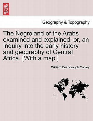 The Negroland of the Arabs Examined and Explained; Or, an Inquiry Into the Early History and Geography of Central Africa. [With a Map.] by Cooley, William Desborough
