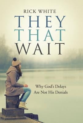 They That Wait: Why God's Delays Are Not His Denials by White, Rick