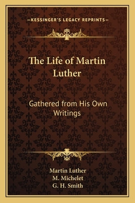 The Life of Martin Luther: Gathered from His Own Writings by Luther, Martin