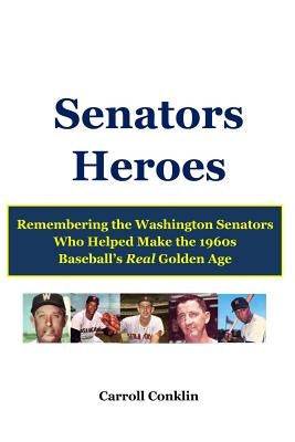 Senators Heroes: Remembering the Washington Senators Who Helped Make the 1960s Baseball's Real Golden Age by Conklin, Carroll