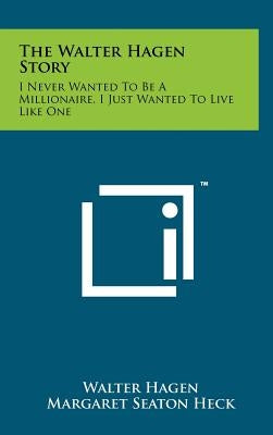 The Walter Hagen Story: I Never Wanted To Be A Millionaire, I Just Wanted To Live Like One by Hagen, Walter