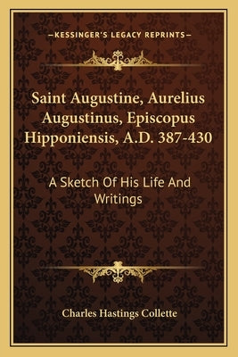 Saint Augustine, Aurelius Augustinus, Episcopus Hipponiensis, A.D. 387-430: A Sketch Of His Life And Writings by Collette, Charles Hastings