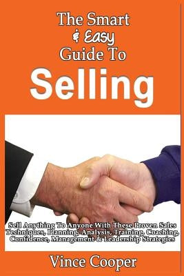 The Smart & Easy Guide To Selling: Sell Anything To Anyone With These Proven Sales Techniques, Planning, Analysis, Training, Coaching, Confidence, Man by Cooper, Vince