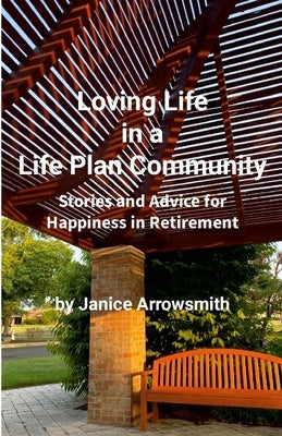 Loving Life in a Life Plan Community: Information and Stories to Help You Find Happiness in Retirement by Arrowsmith, Janice