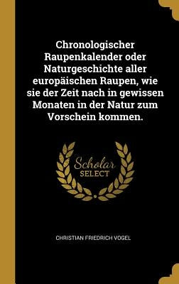 Chronologischer Raupenkalender oder Naturgeschichte aller europäischen Raupen, wie sie der Zeit nach in gewissen Monaten in der Natur zum Vorschein ko by Vogel, Christian Friedrich