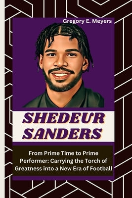 Shedeur Sanders: From Prime Time to Prime Performer: Carrying the Torch of Greatness into a New Era of Football by E. Meyers, Gregory