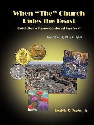 When "The" Church Rides the Beast: Unfolding a Rome-Centered Mystery! (Revelation Chapters 17, 13 and 18:1-8) by Fowler M. D., Franklin S., Jr.