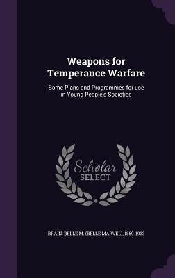 Weapons for Temperance Warfare: Some Plans and Programmes for use in Young People's Societies by Brain, Belle M. 1859-1933