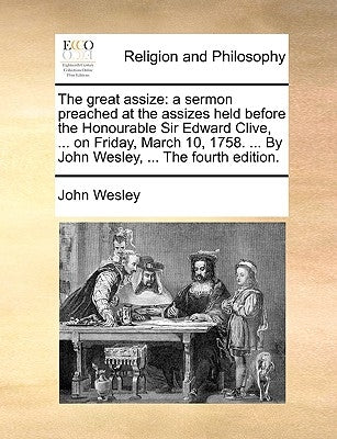 The Great Assize: A Sermon Preached at the Assizes Held Before the Honourable Sir Edward Clive, ... on Friday, March 10, 1758. ... by Jo by Wesley, John