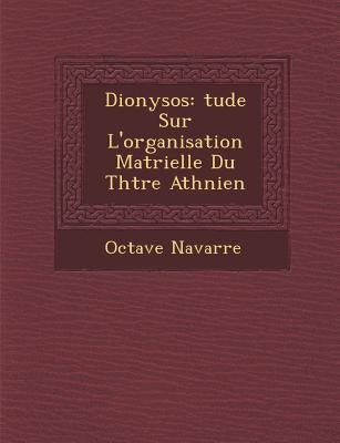 Dionysos: Tude Sur L'Organisation Mat Rielle Du Th Tre Ath Nien by Navarre, Octave