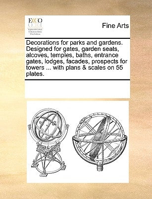 Decorations for Parks and Gardens. Designed for Gates, Garden Seats, Alcoves, Temples, Baths, Entrance Gates, Lodges, Facades, Prospects for Towers .. by Multiple Contributors