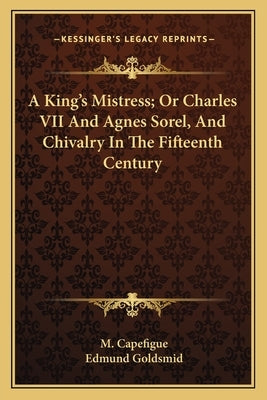 A King's Mistress; Or Charles VII And Agnes Sorel, And Chivalry In The Fifteenth Century by Capefigue, M.