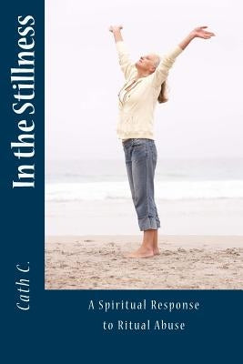 In the Stillness: A Spiritual Response to Ritual Abuse by C, Cath