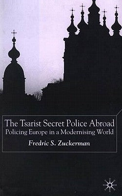 The Tsarist Secret Police Abroad: Policing Europe in a Modernising World by Zuckerman, F.