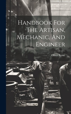Handbook For The Artisan, Mechanic, And Engineer by Byrne, Oliver